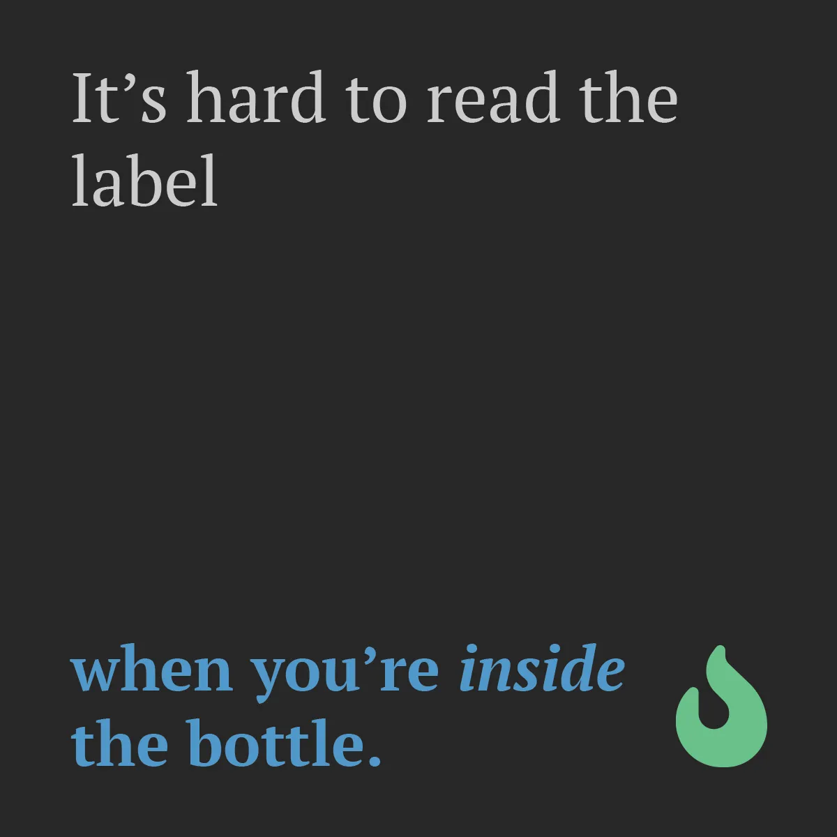 it's hard to read the label when you're inside the bottle